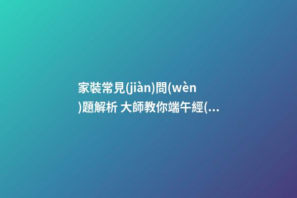 家裝常見(jiàn)問(wèn)題解析 大師教你端午經(jīng)營(yíng)家居風(fēng)水 打造亮麗婚房